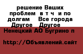 решение Ваших проблем (в т.ч. и по долгам) - Все города Другое » Другое   . Ненецкий АО,Бугрино п.